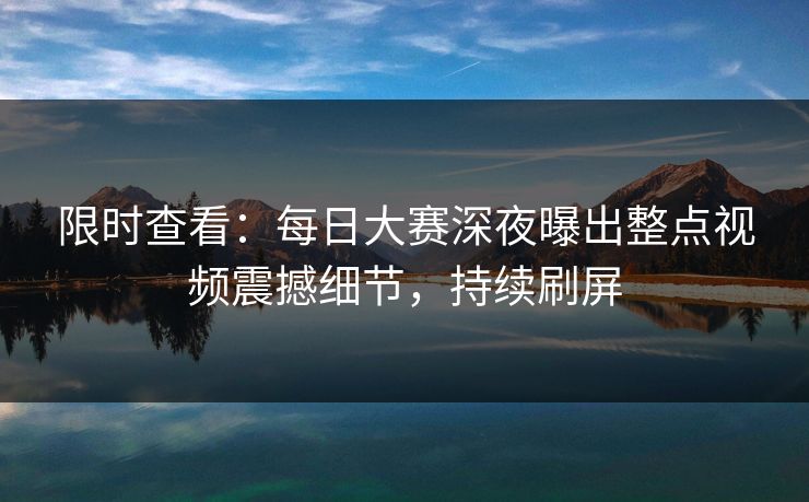 限时查看：每日大赛深夜曝出整点视频震撼细节，持续刷屏