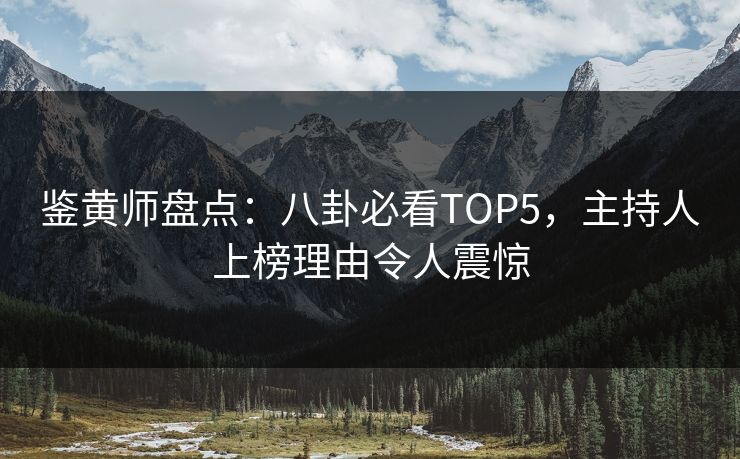 鉴黄师盘点：八卦必看TOP5，主持人上榜理由令人震惊