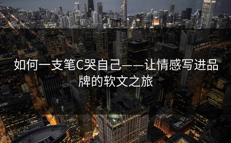 如何一支笔C哭自己——让情感写进品牌的软文之旅