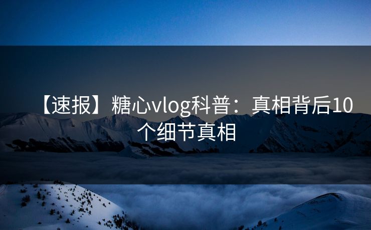 【速报】糖心vlog科普：真相背后10个细节真相