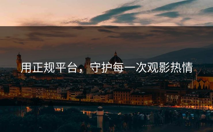 用正规平台，守护每一次观影热情