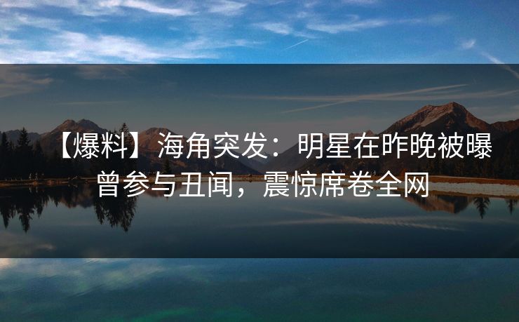 【爆料】海角突发：明星在昨晚被曝曾参与丑闻，震惊席卷全网
