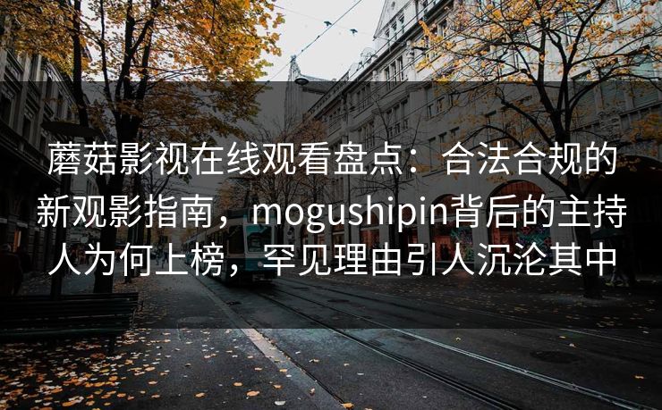 蘑菇影视在线观看盘点：合法合规的新观影指南，mogushipin背后的主持人为何上榜，罕见理由引人沉沦其中