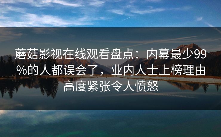 蘑菇影视在线观看盘点：内幕最少99%的人都误会了，业内人士上榜理由高度紧张令人愤怒