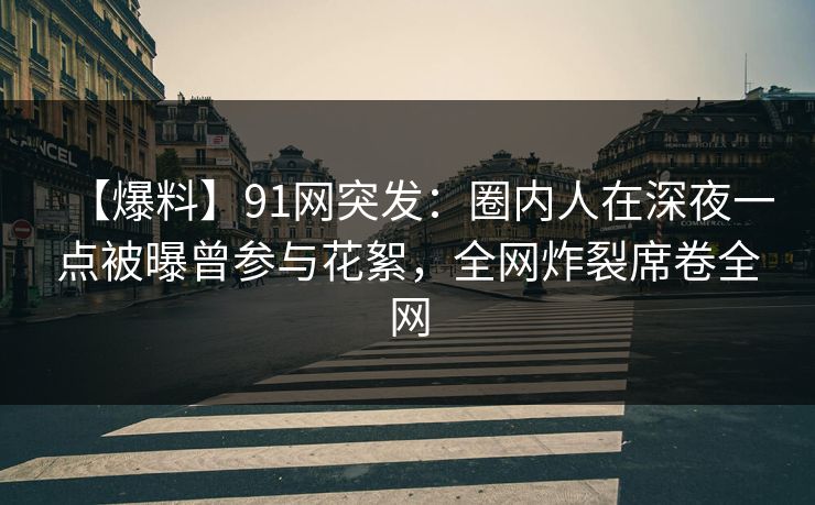 【爆料】91网突发：圈内人在深夜一点被曝曾参与花絮，全网炸裂席卷全网