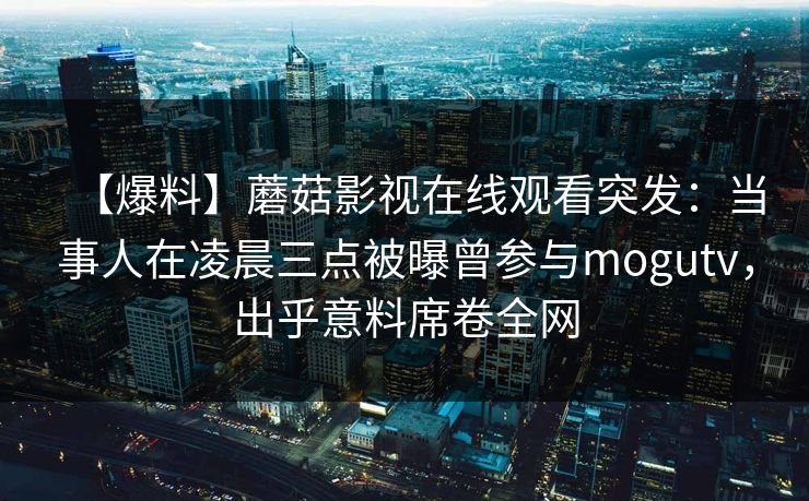 【爆料】蘑菇影视在线观看突发：当事人在凌晨三点被曝曾参与mogutv，出乎意料席卷全网