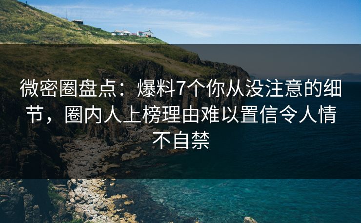 微密圈盘点：爆料7个你从没注意的细节，圈内人上榜理由难以置信令人情不自禁