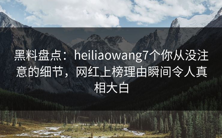 黑料盘点：heiliaowang7个你从没注意的细节，网红上榜理由瞬间令人真相大白