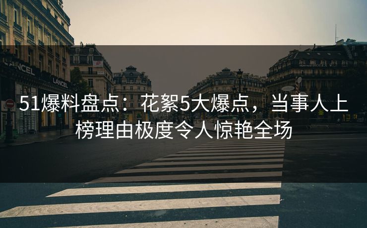 51爆料盘点：花絮5大爆点，当事人上榜理由极度令人惊艳全场