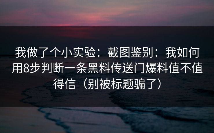 我做了个小实验：截图鉴别：我如何用8步判断一条黑料传送门爆料值不值得信（别被标题骗了）