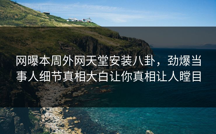 网曝本周外网天堂安装八卦，劲爆当事人细节真相大白让你真相让人瞠目