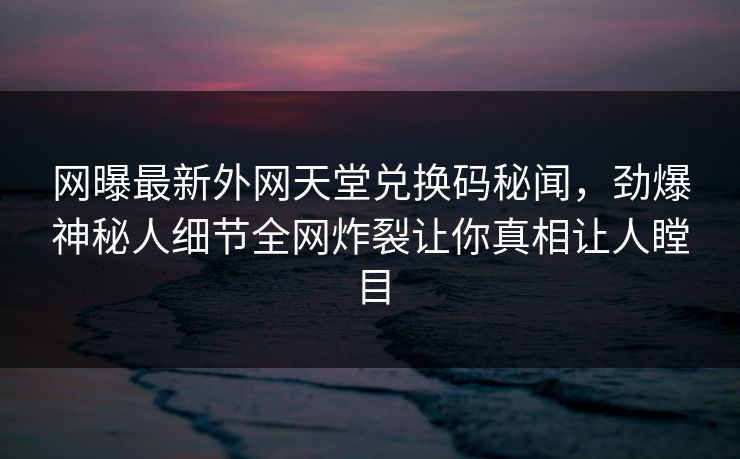 网曝最新外网天堂兑换码秘闻，劲爆神秘人细节全网炸裂让你真相让人瞠目
