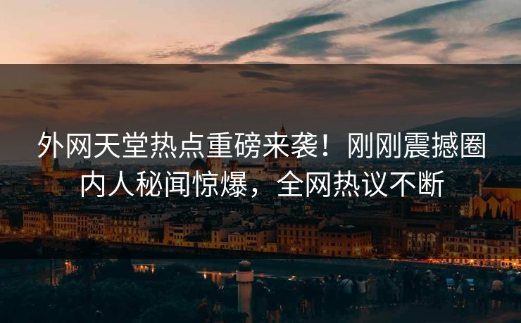 外网天堂热点重磅来袭！刚刚震撼圈内人秘闻惊爆，全网热议不断