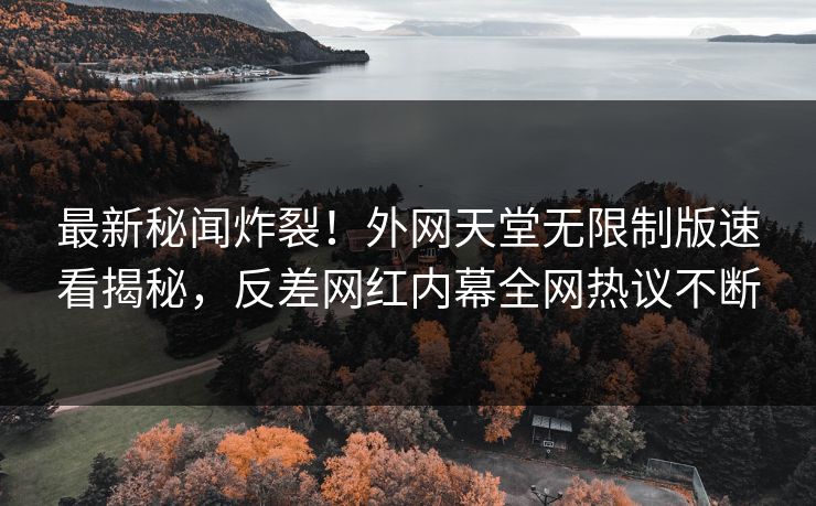 最新秘闻炸裂！外网天堂无限制版速看揭秘，反差网红内幕全网热议不断