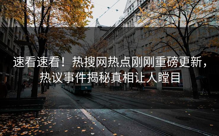 速看速看！热搜网热点刚刚重磅更新，热议事件揭秘真相让人瞠目