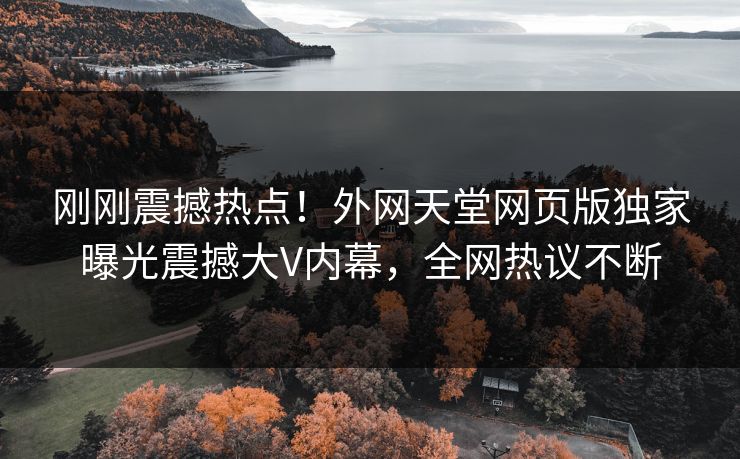 刚刚震撼热点！外网天堂网页版独家曝光震撼大V内幕，全网热议不断