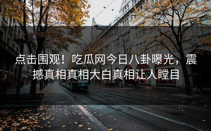 点击围观！吃瓜网今日八卦曝光，震撼真相真相大白真相让人瞠目
