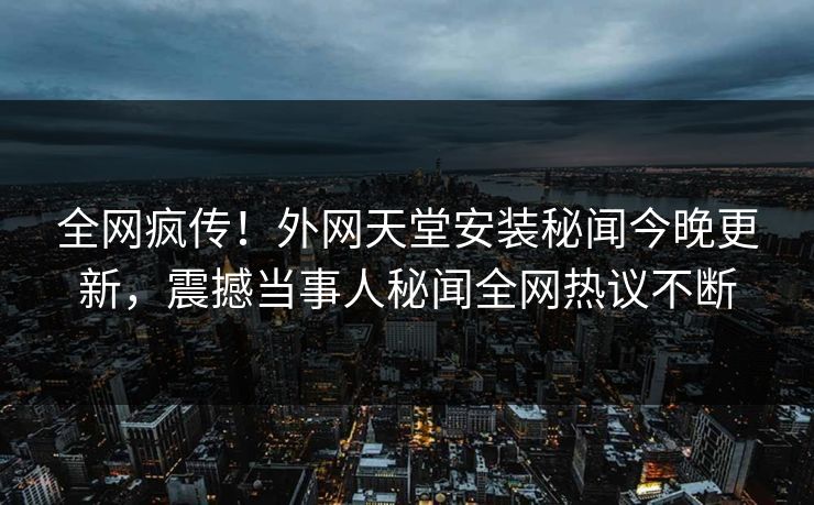 全网疯传！外网天堂安装秘闻今晚更新，震撼当事人秘闻全网热议不断