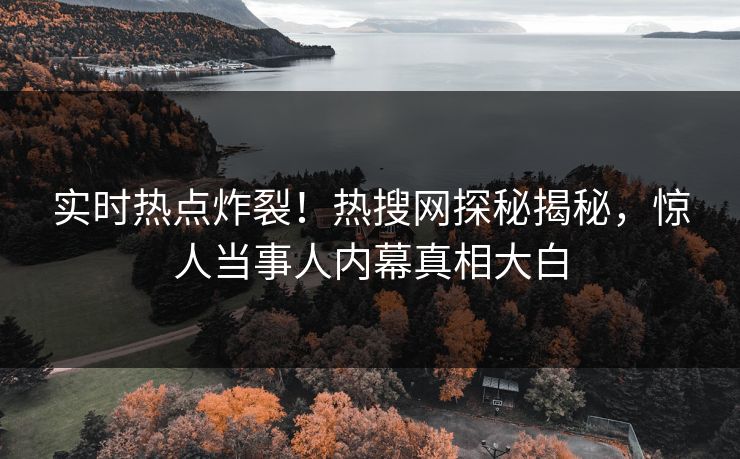 实时热点炸裂！热搜网探秘揭秘，惊人当事人内幕真相大白
