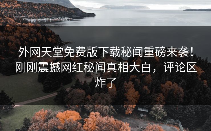 外网天堂免费版下载秘闻重磅来袭！刚刚震撼网红秘闻真相大白，评论区炸了