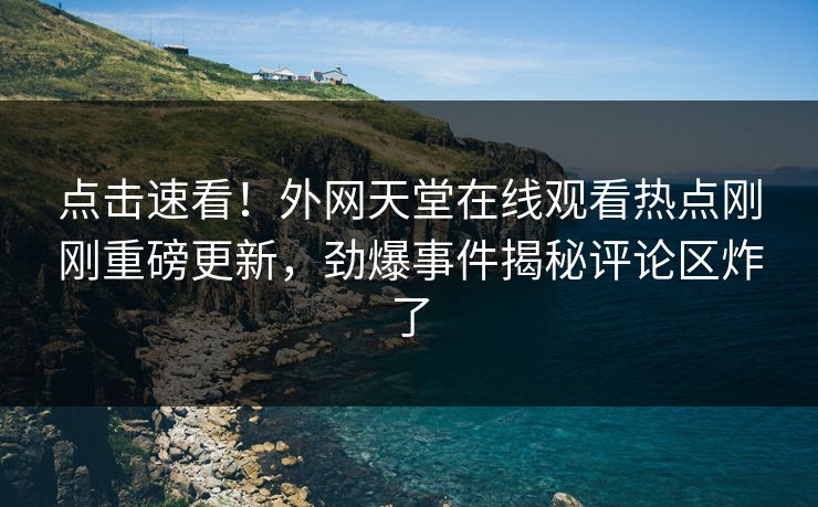点击速看！外网天堂在线观看热点刚刚重磅更新，劲爆事件揭秘评论区炸了