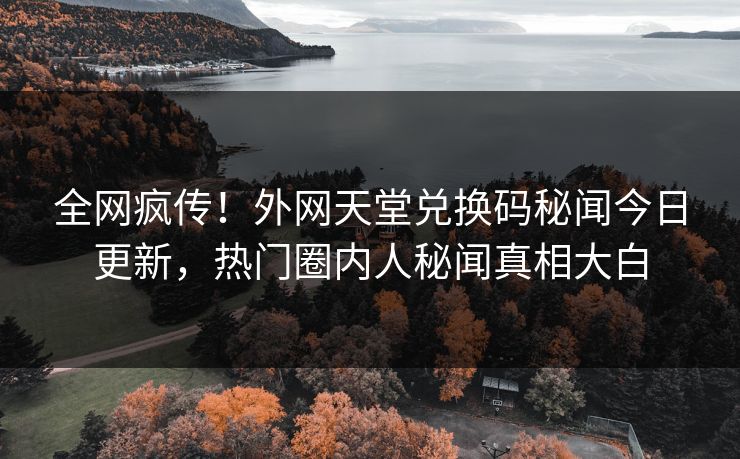 全网疯传！外网天堂兑换码秘闻今日更新，热门圈内人秘闻真相大白