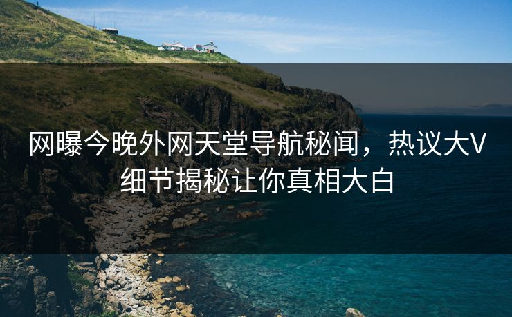网曝今晚外网天堂导航秘闻，热议大V细节揭秘让你真相大白