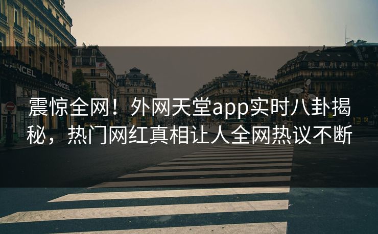 震惊全网！外网天堂app实时八卦揭秘，热门网红真相让人全网热议不断