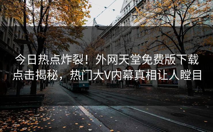 今日热点炸裂！外网天堂免费版下载点击揭秘，热门大V内幕真相让人瞠目