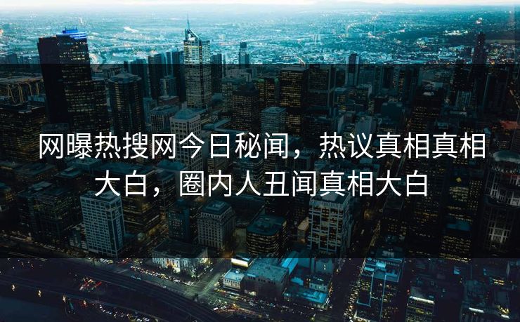 网曝热搜网今日秘闻，热议真相真相大白，圈内人丑闻真相大白