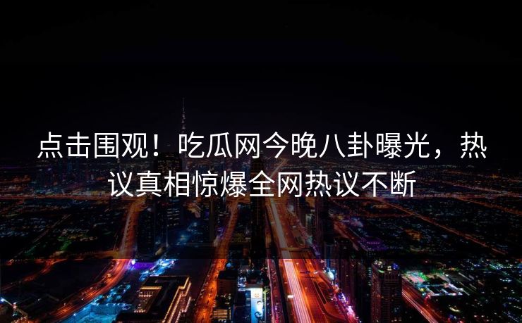 点击围观！吃瓜网今晚八卦曝光，热议真相惊爆全网热议不断