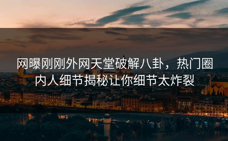 网曝刚刚外网天堂破解八卦，热门圈内人细节揭秘让你细节太炸裂