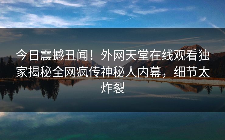 今日震撼丑闻！外网天堂在线观看独家揭秘全网疯传神秘人内幕，细节太炸裂