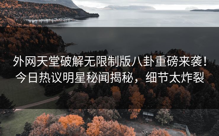 外网天堂破解无限制版八卦重磅来袭！今日热议明星秘闻揭秘，细节太炸裂