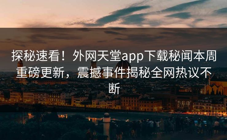 探秘速看！外网天堂app下载秘闻本周重磅更新，震撼事件揭秘全网热议不断