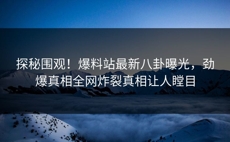 探秘围观！爆料站最新八卦曝光，劲爆真相全网炸裂真相让人瞠目