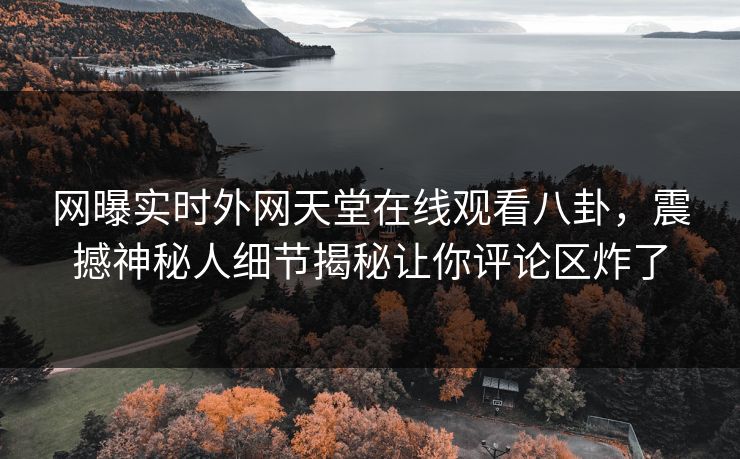 网曝实时外网天堂在线观看八卦，震撼神秘人细节揭秘让你评论区炸了