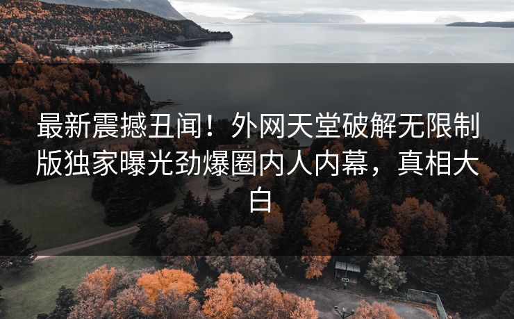 最新震撼丑闻！外网天堂破解无限制版独家曝光劲爆圈内人内幕，真相大白