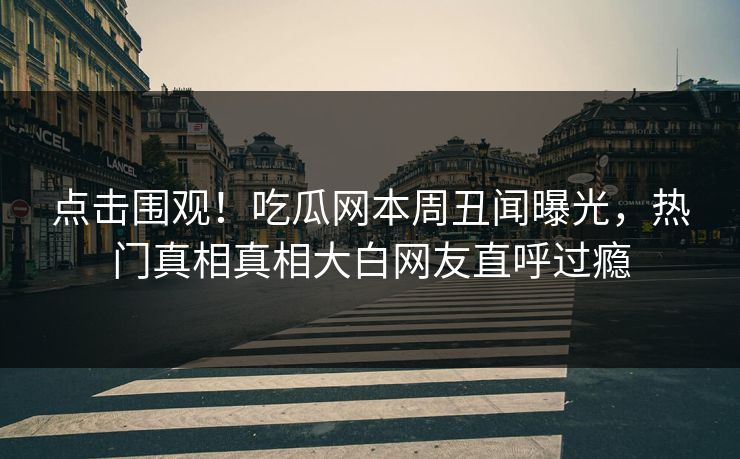 点击围观！吃瓜网本周丑闻曝光，热门真相真相大白网友直呼过瘾