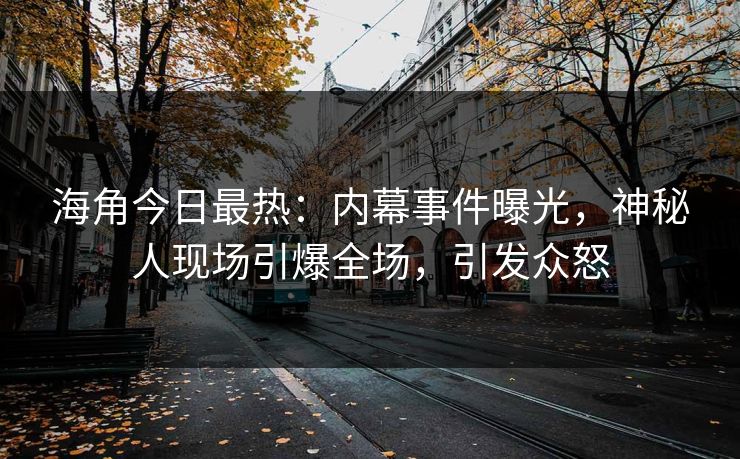 海角今日最热：内幕事件曝光，神秘人现场引爆全场，引发众怒