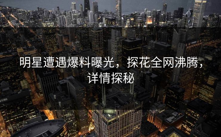 明星遭遇爆料曝光，探花全网沸腾，详情探秘