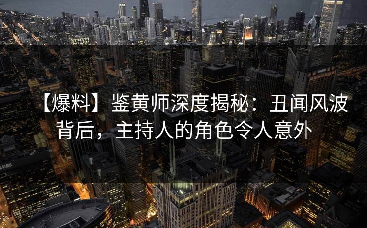 【爆料】鉴黄师深度揭秘：丑闻风波背后，主持人的角色令人意外