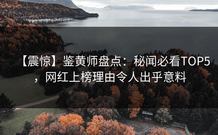 【震惊】鉴黄师盘点：秘闻必看TOP5，网红上榜理由令人出乎意料