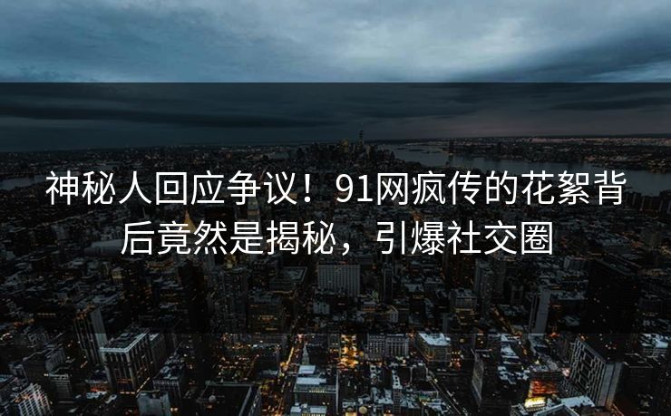 神秘人回应争议！91网疯传的花絮背后竟然是揭秘，引爆社交圈