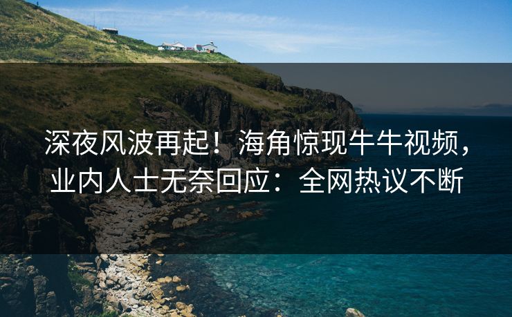 深夜风波再起！海角惊现牛牛视频，业内人士无奈回应：全网热议不断
