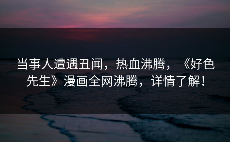 当事人遭遇丑闻，热血沸腾，《好色先生》漫画全网沸腾，详情了解！