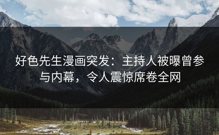 好色先生漫画突发：主持人被曝曾参与内幕，令人震惊席卷全网