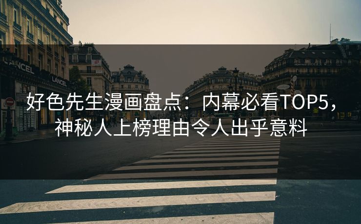好色先生漫画盘点：内幕必看TOP5，神秘人上榜理由令人出乎意料
