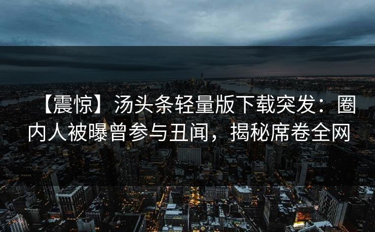 【震惊】汤头条轻量版下载突发：圈内人被曝曾参与丑闻，揭秘席卷全网