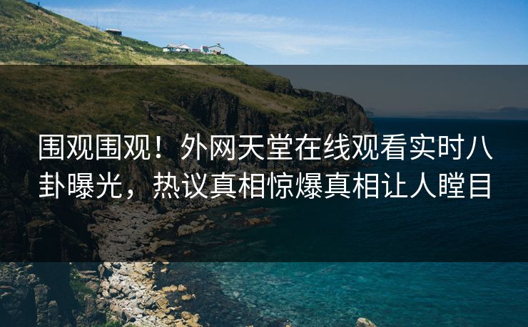 围观围观！外网天堂在线观看实时八卦曝光，热议真相惊爆真相让人瞠目